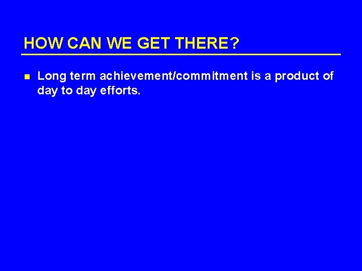 HOW CAN WE GET THERE? n Long term achievement/commitment is a product of day