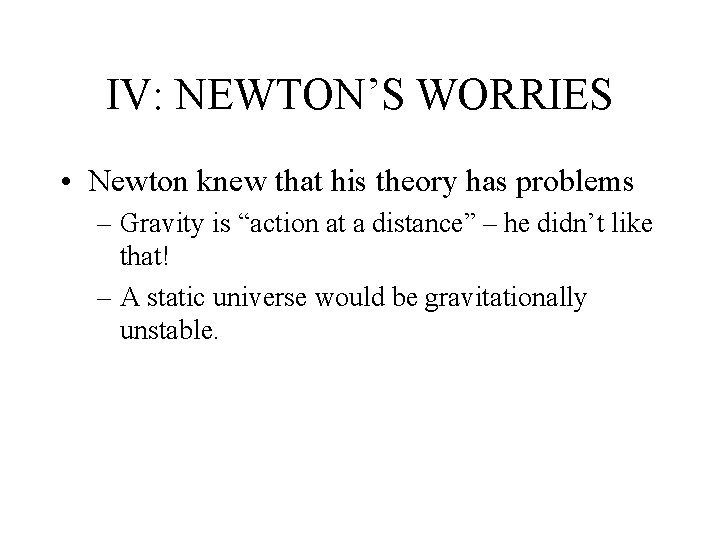 IV: NEWTON’S WORRIES • Newton knew that his theory has problems – Gravity is