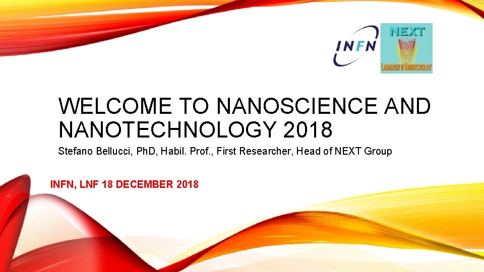 WELCOME TO NANOSCIENCE AND NANOTECHNOLOGY 2018 Stefano Bellucci, Ph. D, Habil. Prof. , First