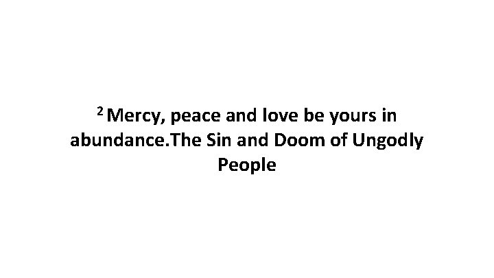 2 Mercy, peace and love be yours in abundance. The Sin and Doom of