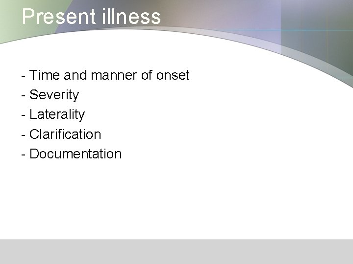 Present illness - Time and manner of onset - Severity - Laterality - Clarification