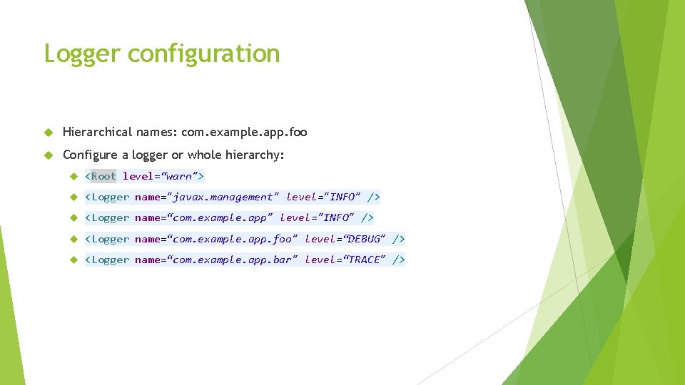 Logger configuration Hierarchical names: com. example. app. foo Configure a logger or whole hierarchy: