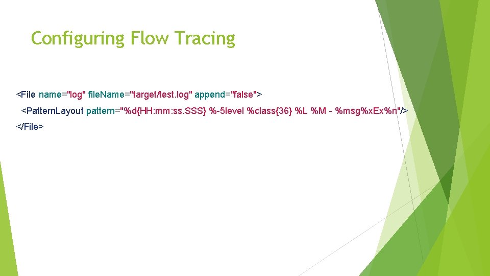 Configuring Flow Tracing <File name="log" file. Name="target/test. log" append="false"> <Pattern. Layout pattern="%d{HH: mm: ss.