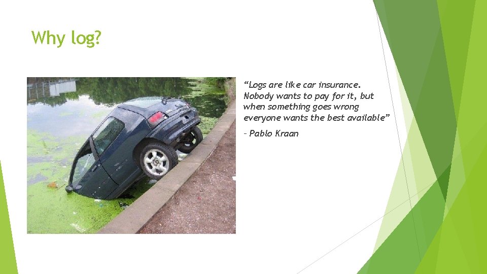 Why log? “Logs are like car insurance. Nobody wants to pay for it, but