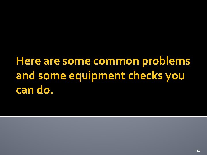 Here are some common problems and some equipment checks you can do. 40 Here are some common problems and some equipment checks you can do. 40