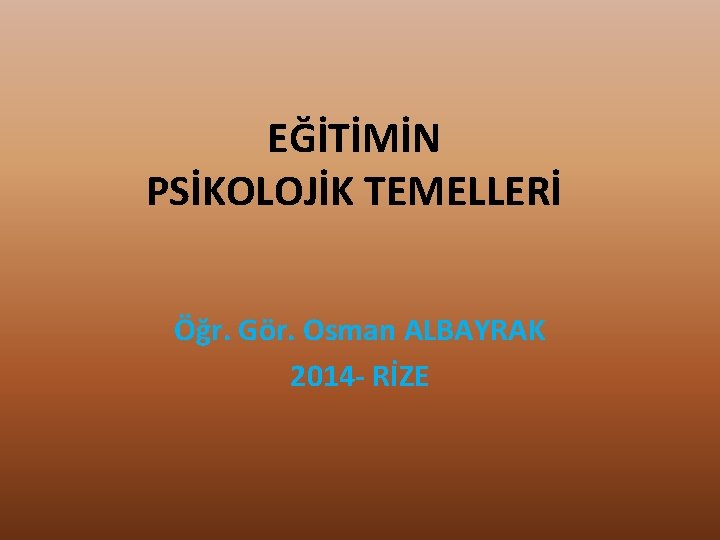 EĞİTİMİN PSİKOLOJİK TEMELLERİ Öğr. Gör. Osman ALBAYRAK 2014 - RİZE 