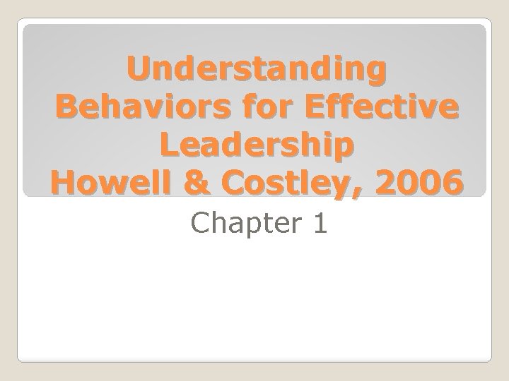 Understanding Behaviors for Effective Leadership Howell & Costley, 2006 Chapter 1 