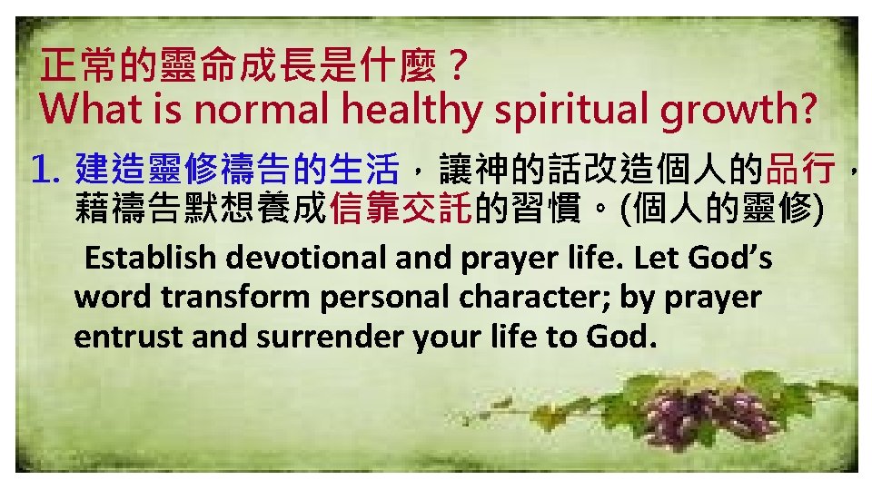 正常的靈命成長是什麼？ What is normal healthy spiritual growth? 1. 建造靈修禱告的生活，讓神的話改造個人的品行， 藉禱告默想養成信靠交託的習慣。(個人的靈修) Establish devotional and prayer