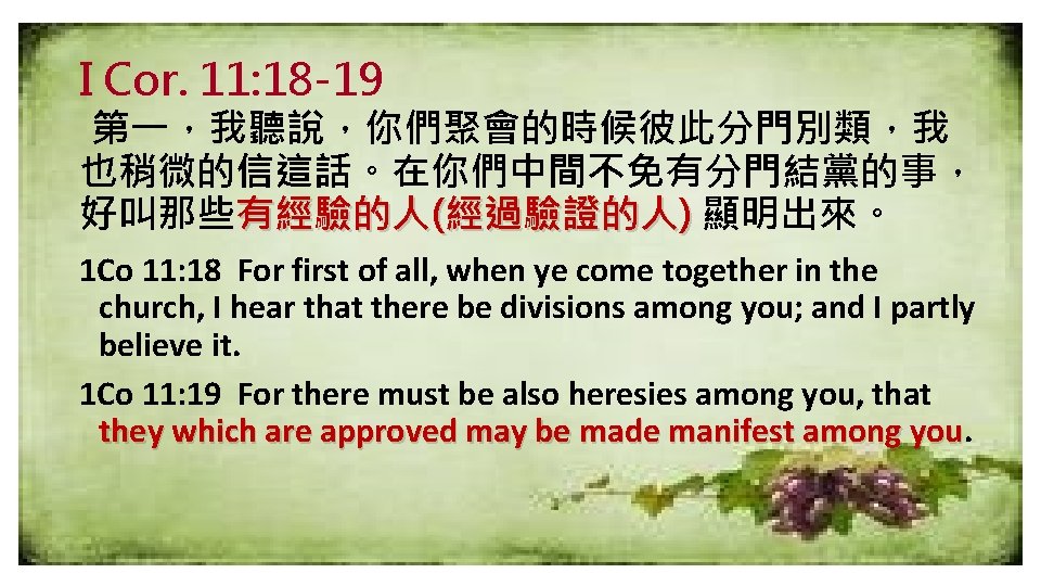 I Cor. 11: 18 -19 第一，我聽說，你們聚會的時候彼此分門別類，我 也稍微的信這話。在你們中間不免有分門結黨的事， 好叫那些有經驗的人(經過驗證的人) 顯明出來。 1 Co 11: 18 For