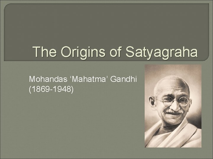 The Origins of Satyagraha Mohandas ‘Mahatma’ Gandhi (1869 -1948) 