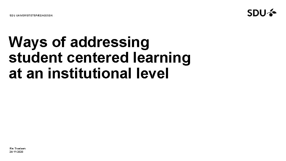 SDU UNIVERSITETSPÆDAGOGIK Ways of addressing student centered learning at an institutional level Rie Troelsen