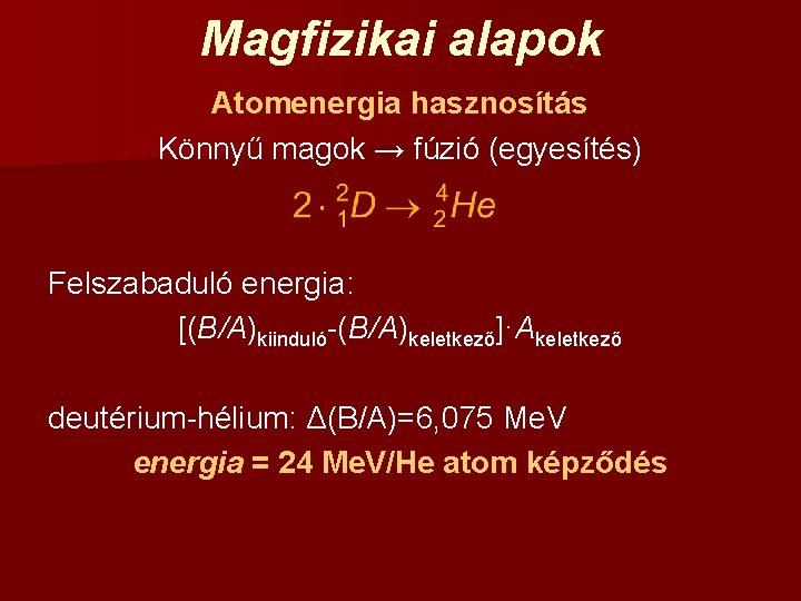 Magfizikai alapok Atomenergia hasznosítás Könnyű magok → fúzió (egyesítés) Felszabaduló energia: [(B/A)kiinduló-(B/A)keletkező]·Akeletkező deutérium-hélium: Δ(B/A)=6,