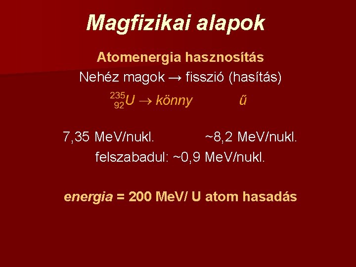 Magfizikai alapok Atomenergia hasznosítás Nehéz magok → fisszió (hasítás) 7, 35 Me. V/nukl. ~8,