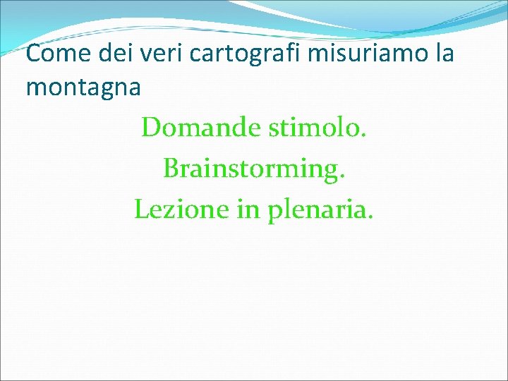 Come dei veri cartografi misuriamo la montagna Domande stimolo. Brainstorming. Lezione in plenaria. 