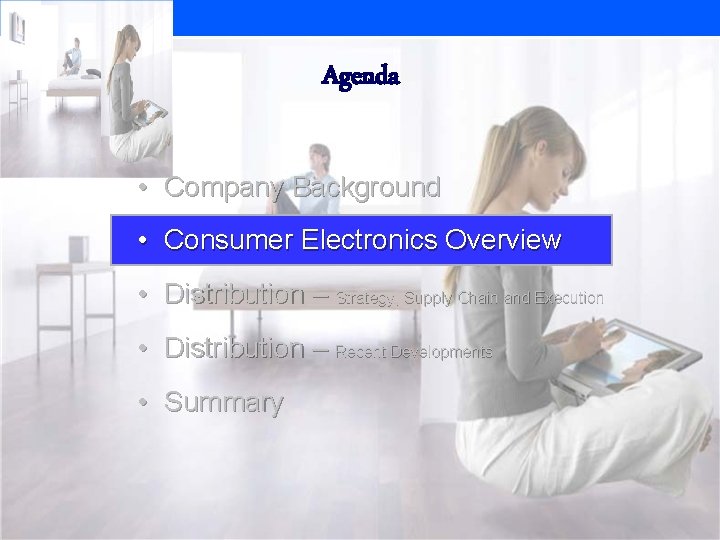 Agenda • Company Background • Consumer Electronics Overview • Distribution – Strategy, Supply Chain