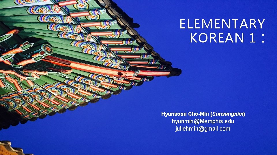 ELEMENTARY KOREAN 1 : Hyunsoon Cho-Min (Sunsangnim) hyunmin@Memphis. edu juliehmin@gmail. com ELEMENTARY KOREAN 1 : Hyunsoon Cho-Min (Sunsangnim) hyunmin@Memphis. edu juliehmin@gmail. com
