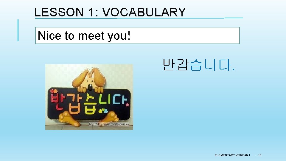 LESSON 1: VOCABULARY Nice to meet you! 반갑습니다. ELEMENTARY KOREAN I . 16 LESSON 1: VOCABULARY Nice to meet you! 반갑습니다. ELEMENTARY KOREAN I . 16