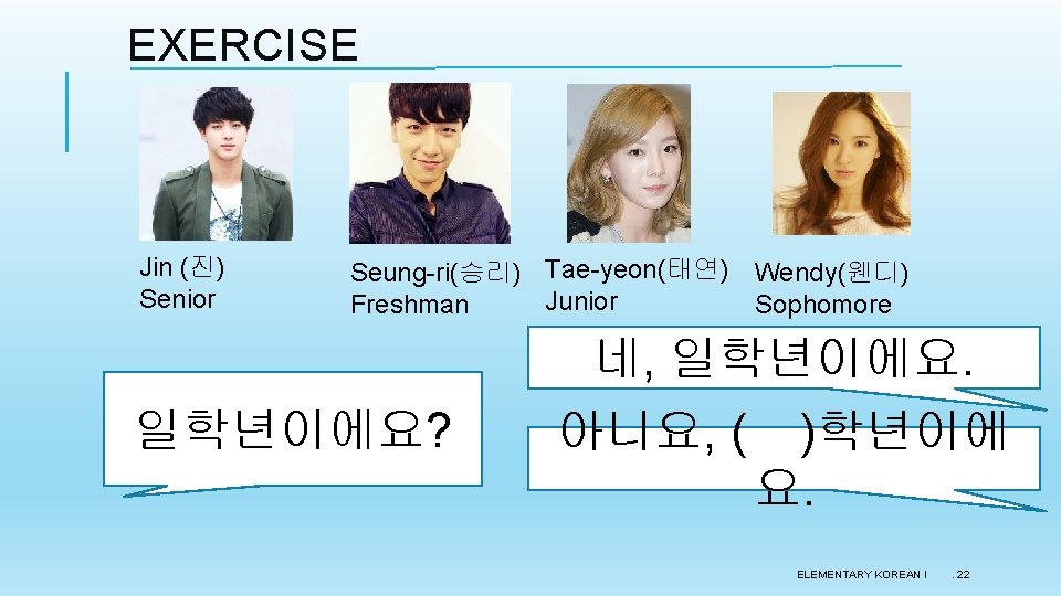 EXERCISE Jin (진) Senior Seung-ri(승리) Tae-yeon(태연) Junior Freshman 일학년이에요? Wendy(웬디) Sophomore 네, 일학년이에요. 아니요, EXERCISE Jin (진) Senior Seung-ri(승리) Tae-yeon(태연) Junior Freshman 일학년이에요? Wendy(웬디) Sophomore 네, 일학년이에요. 아니요,