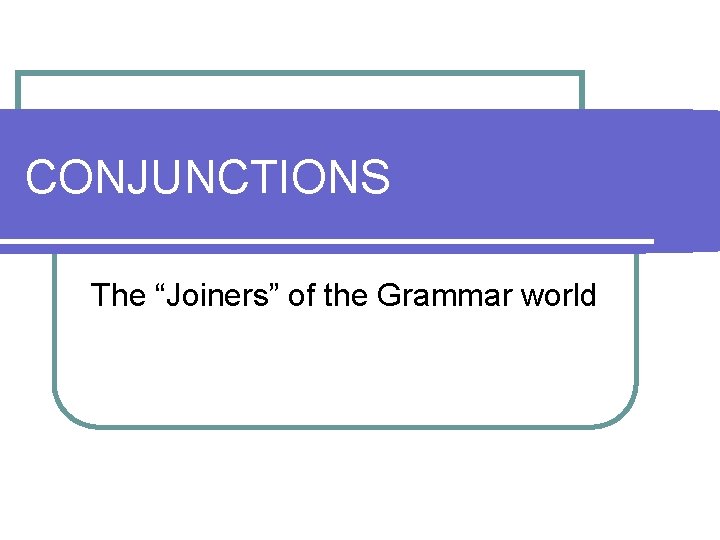 CONJUNCTIONS The “Joiners” of the Grammar world 