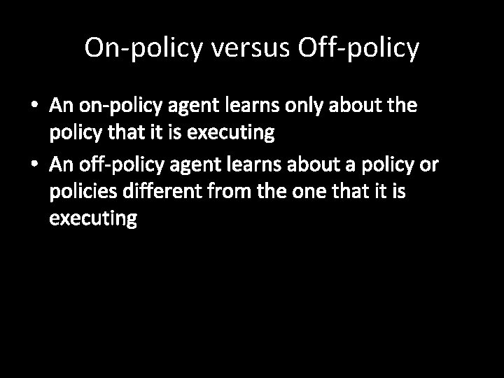 On-policy versus Off-policy • An on-policy agent learns only about the policy that it
