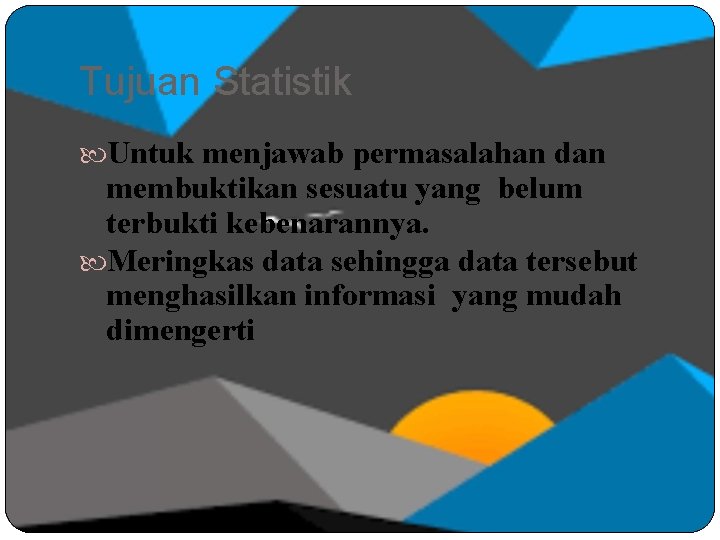 Tujuan Statistik Untuk menjawab permasalahan dan membuktikan sesuatu yang belum terbukti kebenarannya. Meringkas data Tujuan Statistik Untuk menjawab permasalahan dan membuktikan sesuatu yang belum terbukti kebenarannya. Meringkas data