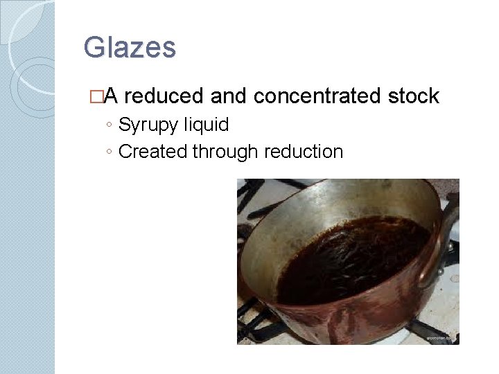 Glazes �A reduced and concentrated stock ◦ Syrupy liquid ◦ Created through reduction 