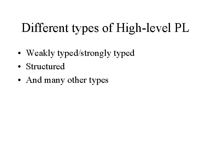 Different types of High-level PL • Weakly typed/strongly typed • Structured • And many