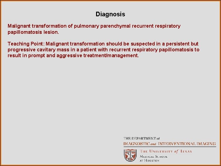 Diagnosis Malignant transformation of pulmonary parenchymal recurrent respiratory papillomatosis lesion. Teaching Point: Malignant transformation