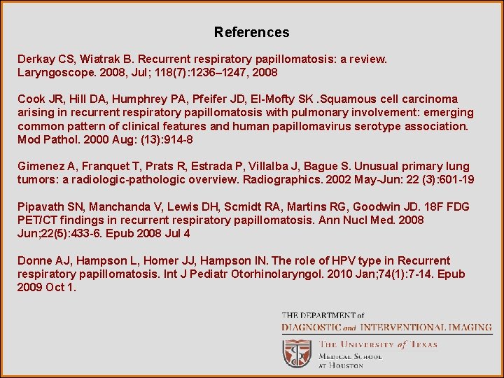 References Derkay CS, Wiatrak B. Recurrent respiratory papillomatosis: a review. Laryngoscope. 2008, Jul; 118(7):