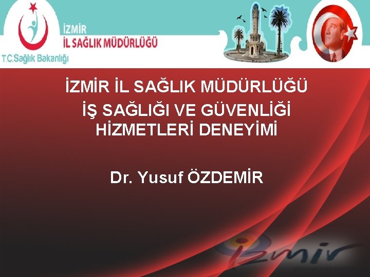 İZMİR İL SAĞLIK MÜDÜRLÜĞÜ İŞ SAĞLIĞI VE GÜVENLİĞİ HİZMETLERİ DENEYİMİ Dr. Yusuf ÖZDEMİR 