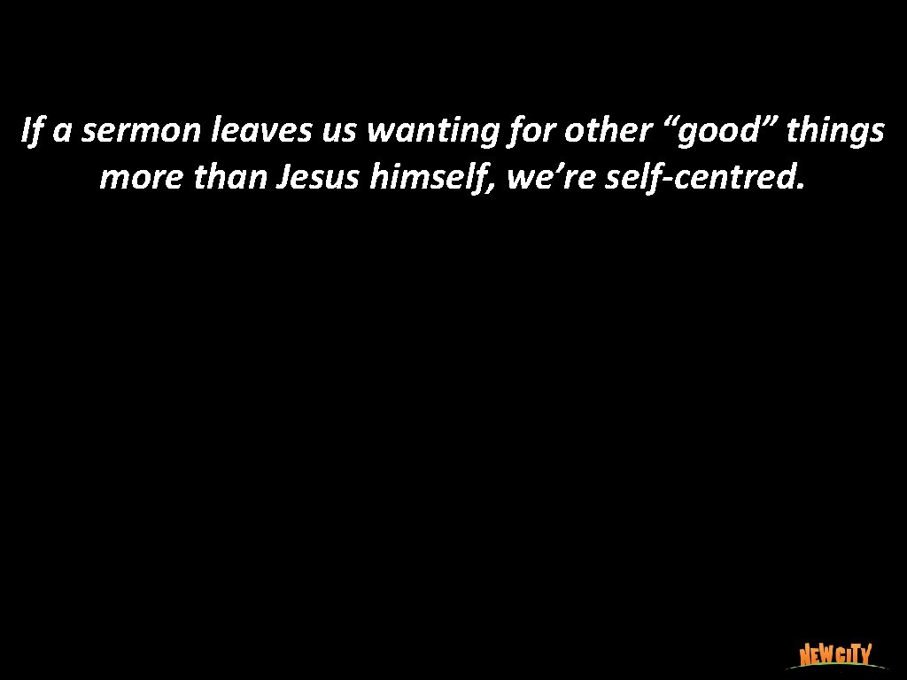 If a sermon leaves us wanting for other “good” things more than Jesus himself,