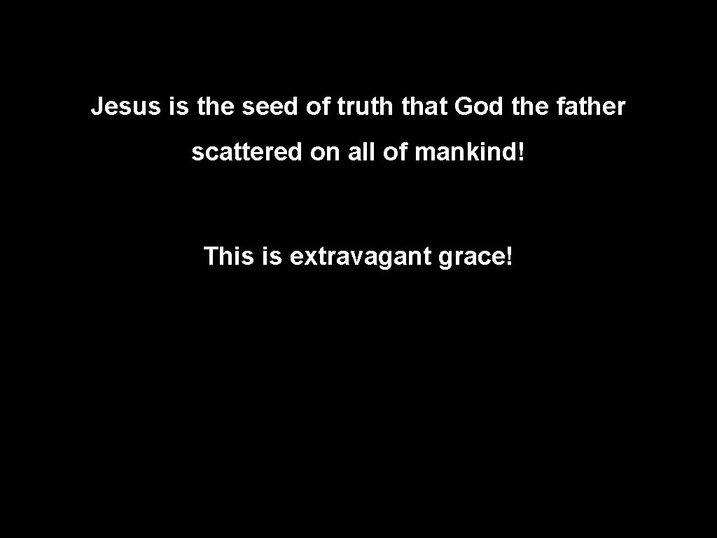 Jesus is the seed of truth that God the father scattered on all of