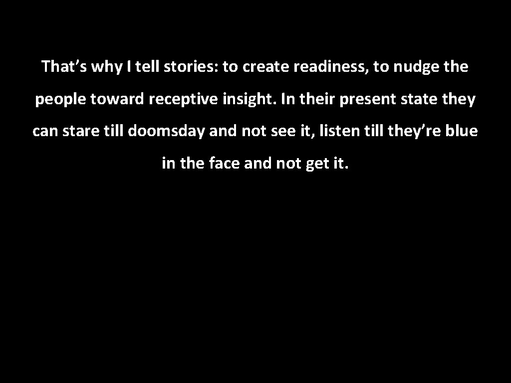 That’s why I tell stories: to create readiness, to nudge the people toward receptive