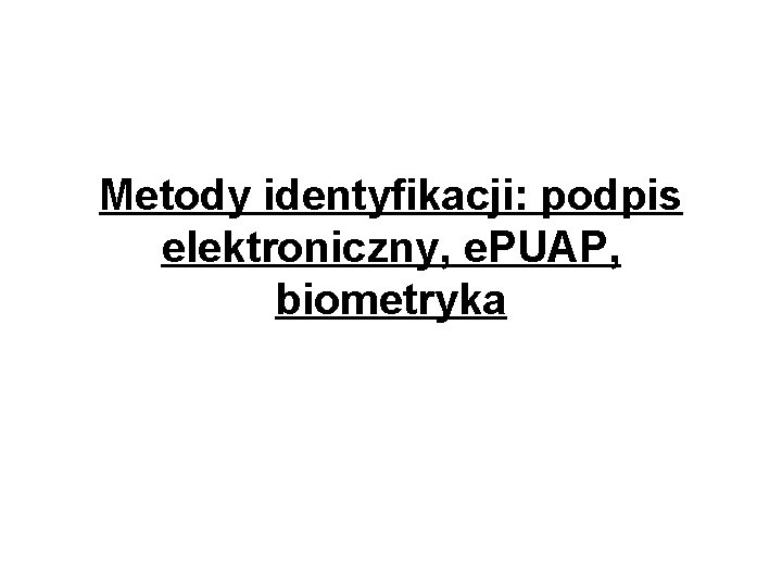 Metody identyfikacji: podpis elektroniczny, e. PUAP, biometryka 