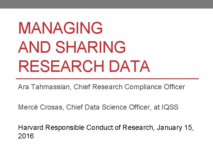 MANAGING AND SHARING RESEARCH DATA Ara Tahmassian, Chief Research Compliance Officer Mercè Crosas, Chief