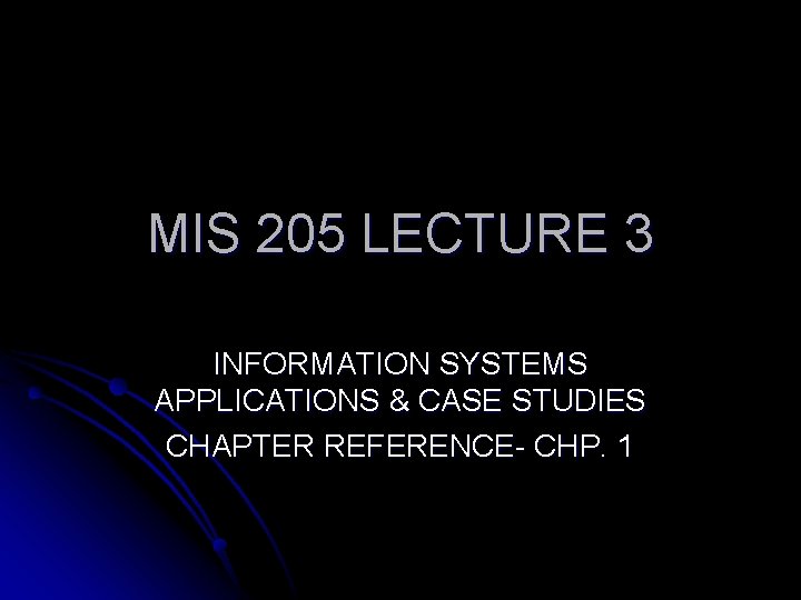 MIS 205 LECTURE 3 INFORMATION SYSTEMS APPLICATIONS & CASE STUDIES CHAPTER REFERENCE- CHP. 1