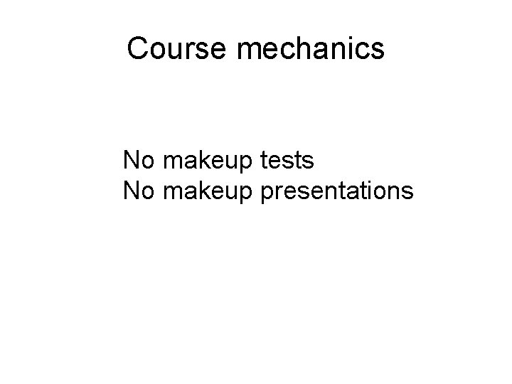 Course mechanics No makeup tests No makeup presentations Course mechanics No makeup tests No makeup presentations