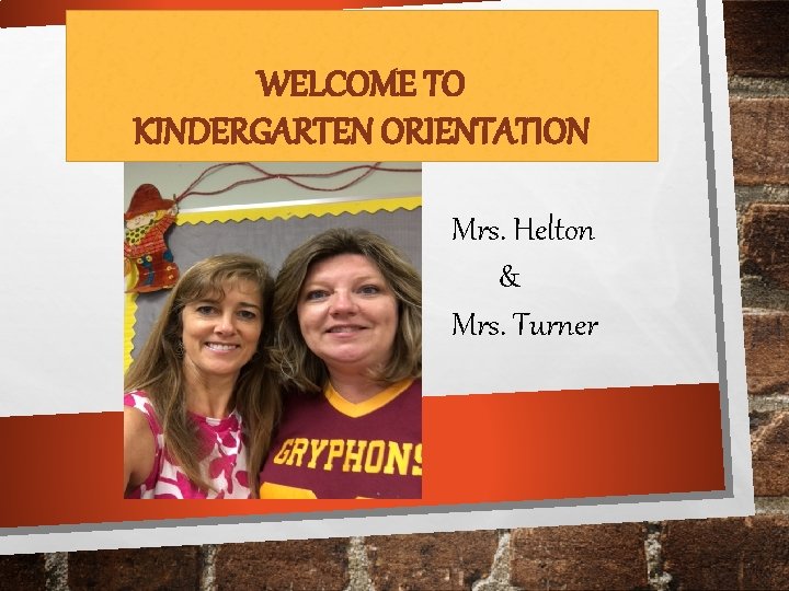 WELCOME TO KINDERGARTEN ORIENTATION Mrs. Helton & Mrs. Turner 