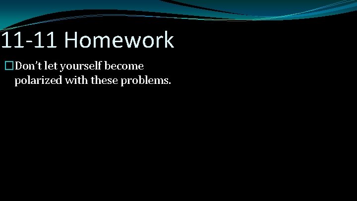 11 -11 Homework �Don’t let yourself become polarized with these problems. 