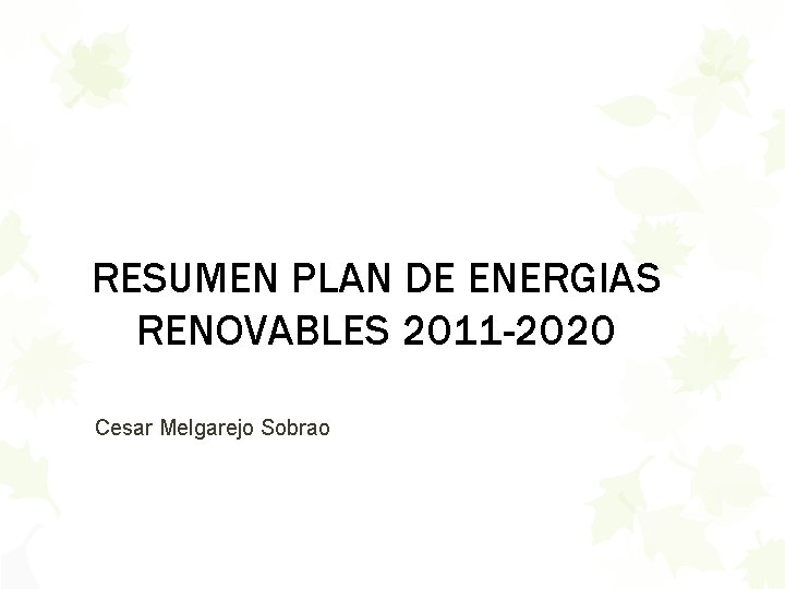RESUMEN PLAN DE ENERGIAS RENOVABLES 2011 -2020 Cesar Melgarejo Sobrao 