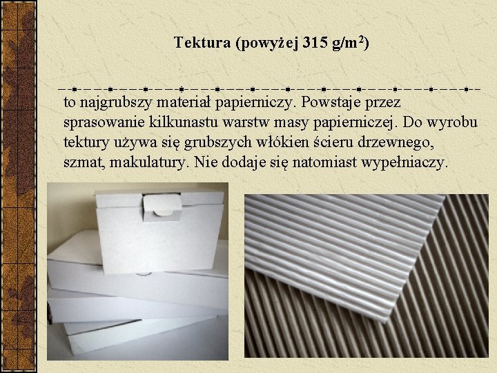 Tektura (powyżej 315 g/m 2) to najgrubszy materiał papierniczy. Powstaje przez sprasowanie kilkunastu warstw Tektura (powyżej 315 g/m 2) to najgrubszy materiał papierniczy. Powstaje przez sprasowanie kilkunastu warstw