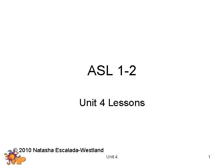 ASL 1 -2 Unit 4 Lessons © 2010 Natasha Escalada-Westland Unit 4 1 