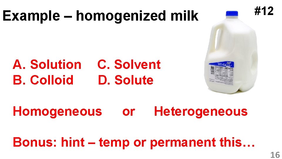 Example – homogenized milk A. Solution B. Colloid #12 C. Solvent D. Solute Homogeneous