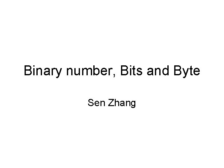 Binary number, Bits and Byte Sen Zhang 