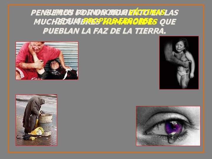 SUFREN LO INDECIBLE VÍCTIMAS PENSEMOS POR UN MOMENTO EN LAS DE SUS PROPIOS ERRORES.