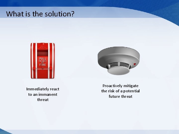 What is the solution? Immediately react to an immanent threat Proactively mitigate the risk What is the solution? Immediately react to an immanent threat Proactively mitigate the risk