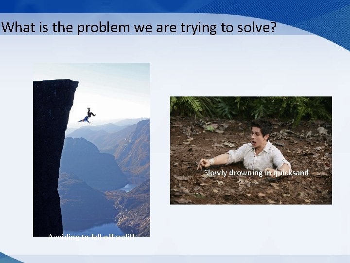What is the problem we are trying to solve? Slowly drowning in quicksand Avoiding What is the problem we are trying to solve? Slowly drowning in quicksand Avoiding