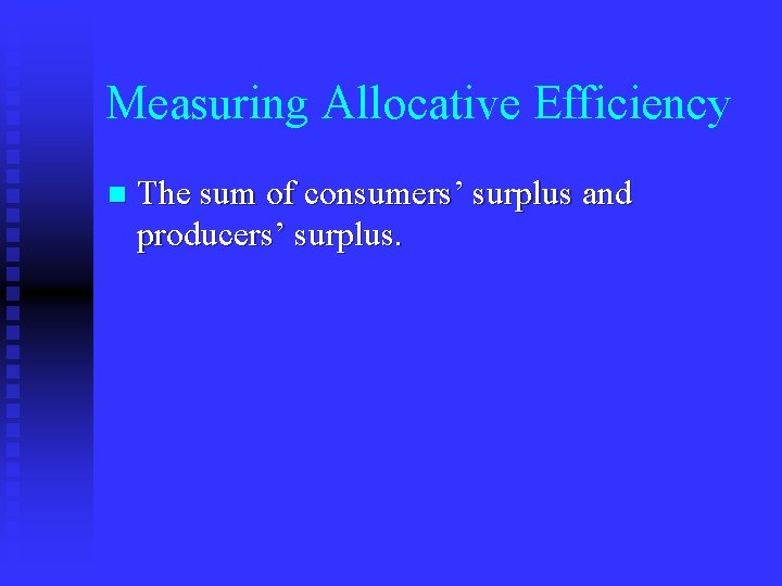 Measuring Allocative Efficiency n The sum of consumers’ surplus and producers’ surplus. 