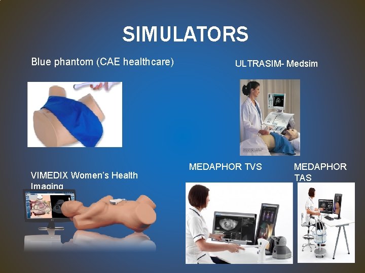 SIMULATORS Blue phantom (CAE healthcare) VIMEDIX Women’s Health Imaging ULTRASIM- Medsim MEDAPHOR TVS MEDAPHOR