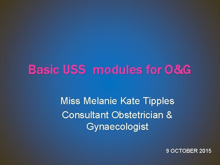Basic USS modules for O&G Miss Melanie Kate Tipples Consultant Obstetrician & Gynaecologist 9